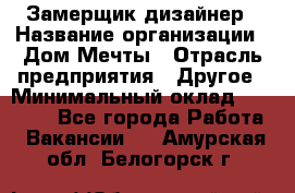 Замерщик-дизайнер › Название организации ­ Дом Мечты › Отрасль предприятия ­ Другое › Минимальный оклад ­ 30 000 - Все города Работа » Вакансии   . Амурская обл.,Белогорск г.